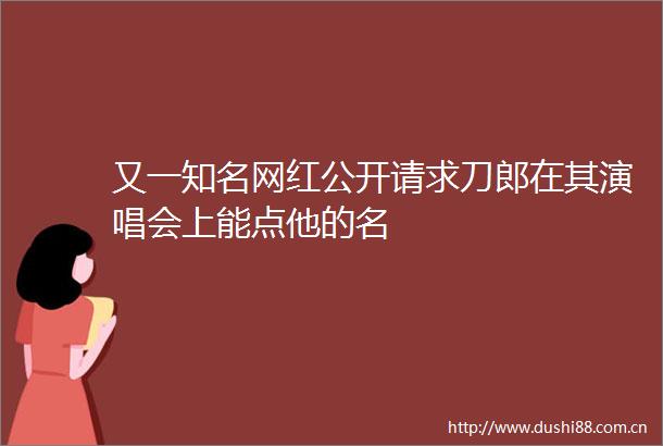 又一知名网红公开请求刀郎在其演唱会上能点他的名