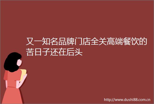 又一知名品牌门店全关高端餐饮的苦日子还在后头