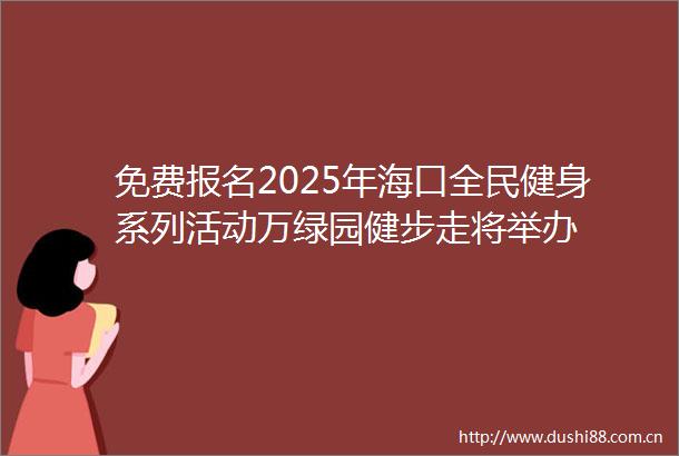 免费报名2025年海口全民健身系列活动万绿园健步走将举办