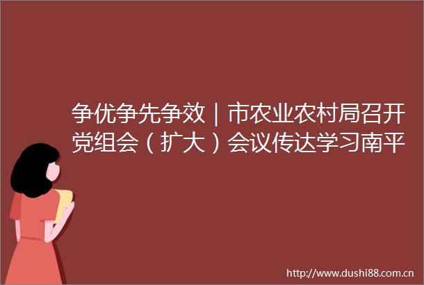 争优争先争效｜市农业农村局召开党组会（扩大）会议传达学习南平市两会精神