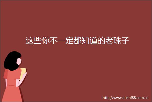 这些你不一定都知道的老珠子