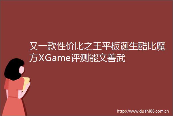又一款性价比之王平板诞生酷比魔方XGame评测能文善武
