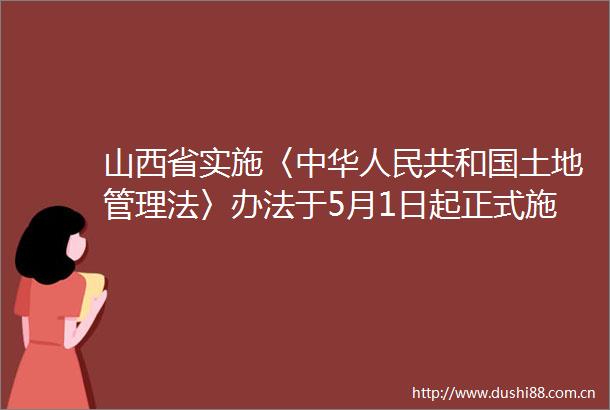 山西省实施〈中华共和国土地管理法〉办法于5月1日起正式施行耕地保护确保寸土不让