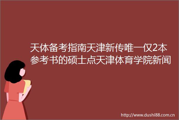 天体备考指南天津新传唯一仅2本参考书的硕士点天津体育学院新闻与传播专硕专业备考指南