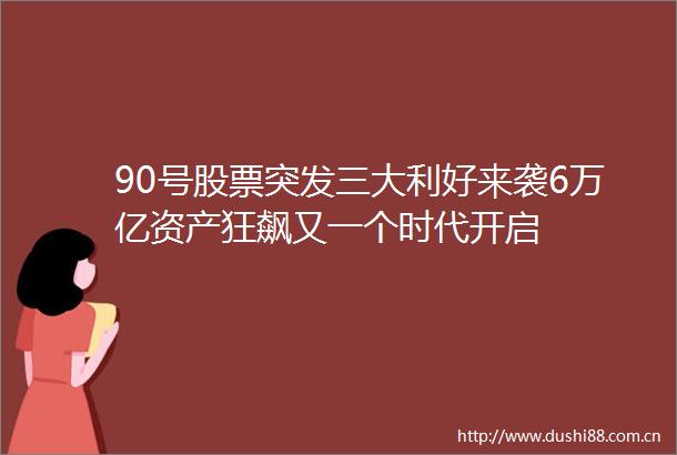 90号股票突发三大利好来袭6万亿资产狂飙又一个时代开启