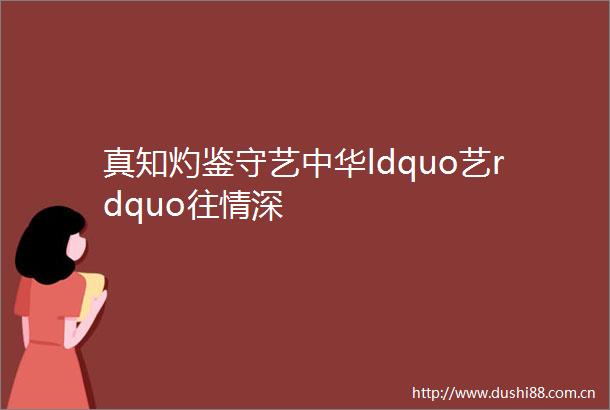 真知灼鉴守艺中华ldquo艺rdquo往情深