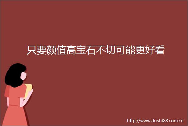 只要颜值高宝石不切可能更好看