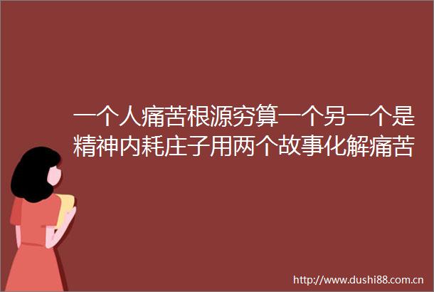 一个人痛苦根源穷算一个另一个是精神内耗庄子用两个故事化解痛苦（黑白先生）