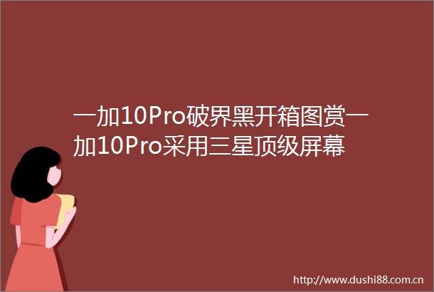 一加10Pro破界黑开箱图赏一加10Pro采用三星顶级屏幕