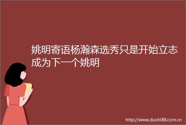 姚明寄语杨瀚森选秀只是开始立志成为下一个姚明