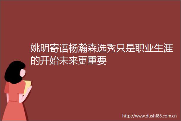 姚明寄语杨瀚森选秀只是职业生涯的开始未来更重要