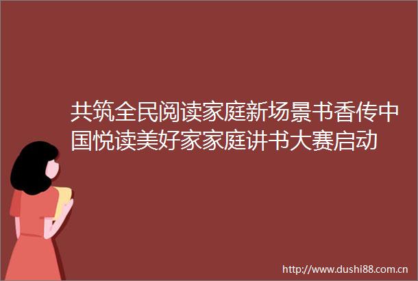 共筑全民阅读家庭新场景书香传悦读美好家家庭讲书大赛启动
