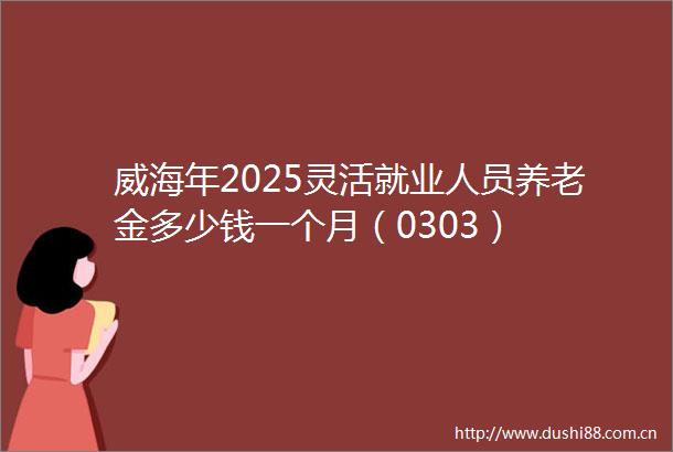威海年2025灵活就业人员养老金多少钱一个月（0303）