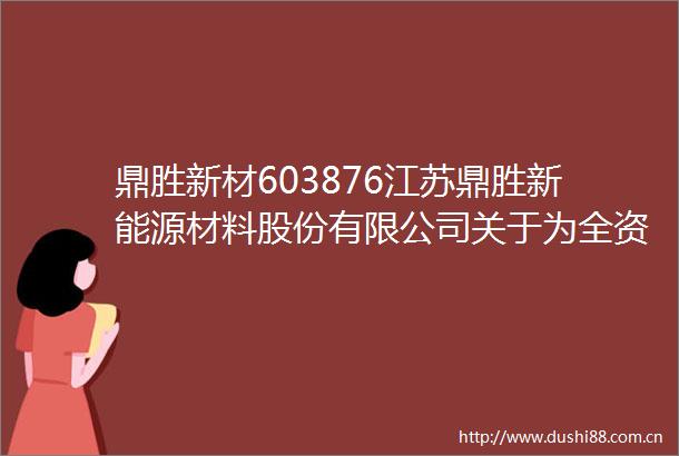 鼎胜新材603876江苏鼎胜新能源材料股份有限公司关于为全资子公司提供担保