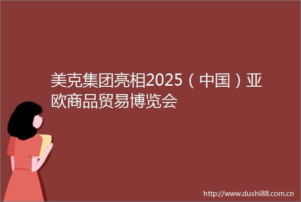 美克集团亮相2025（）亚欧商品贸易博览会