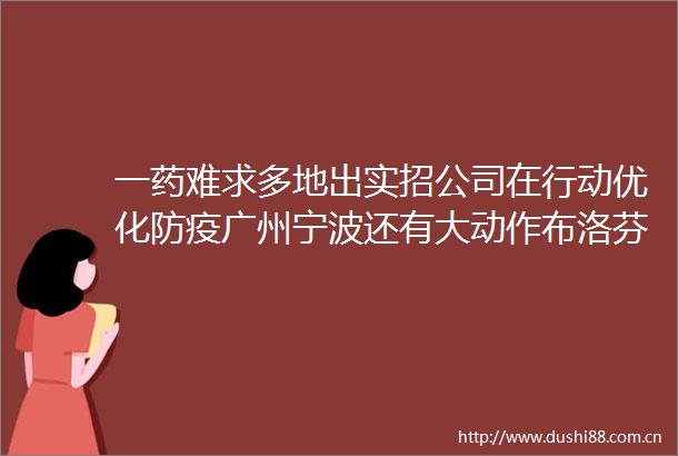 一药难求多地出实招公司在行动优化防疫广州宁波还有大动作布洛芬原料药被征用亨迪药业回应