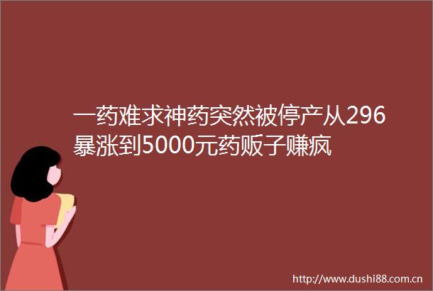 一药难求神药突然被停产从296暴涨到5000元药贩子赚疯