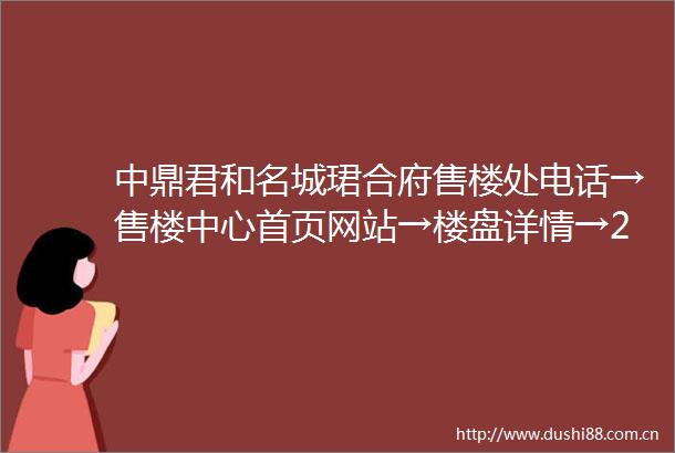 中鼎君和名城珺合府售楼处电话→售楼中心首页网站→楼盘详情→24小时热线电话