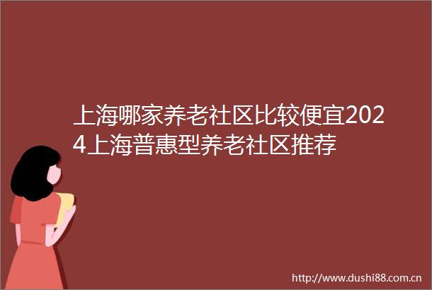 上海哪家养老社区比较便宜2024上海普惠型养老社区推荐