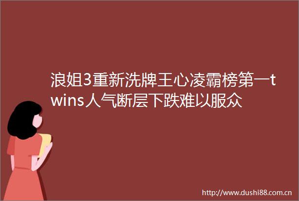 浪姐3重新洗牌王心凌霸榜第一twins人气断层下跌难以服众
