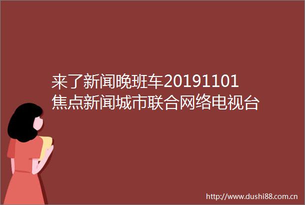 来了新闻晚班车20191101焦点新闻城市联合网络电视台