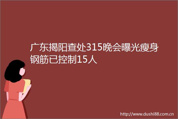 广东揭阳查处315晚会瘦身钢筋已控制15人