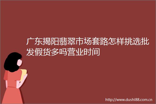 广东揭阳翡翠市场套路怎样挑选批发假货多吗营业时间