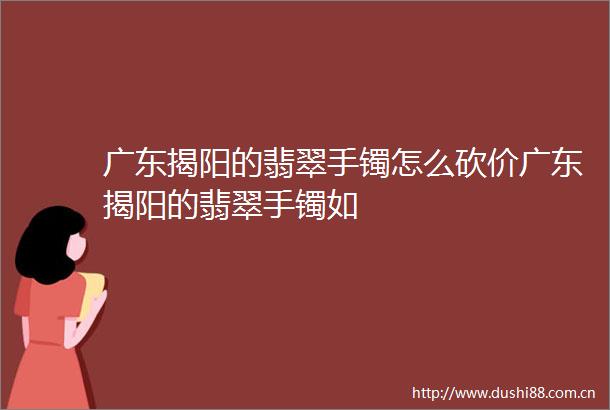 广东揭阳的翡翠手镯怎么砍价广东揭阳的翡翠手镯如