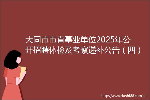 大同市市直事业单位2025年公开招聘体检及考察递补公告（四）