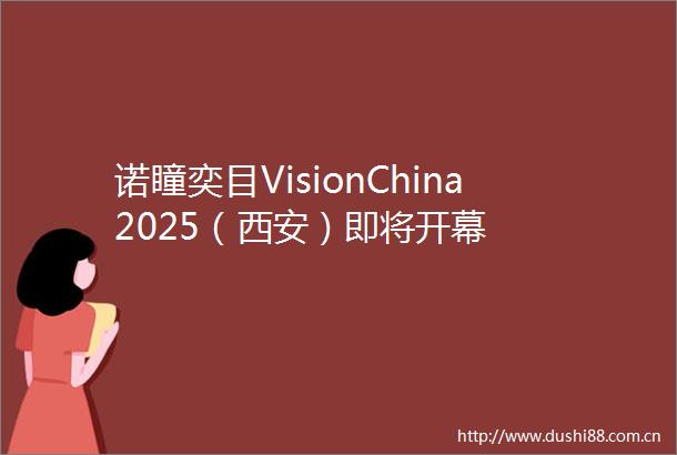 诺瞳奕目VisionChina2025（西安）即将开幕