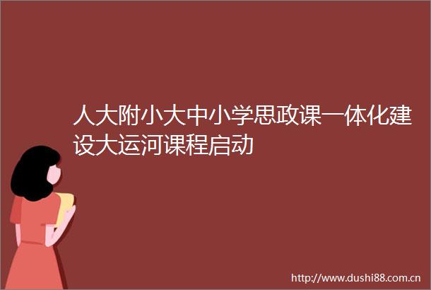 人大附小大中小学思政课一体化建设大运河课程启动