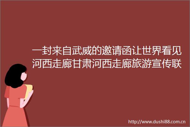 一封来自武威的邀请函让世界看见河西走廊甘肃河西走廊旅游宣传联盟推介会见闻