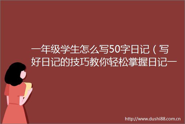 一年级学生怎么写50字日记（写好日记的技巧教你轻松掌握日记一年级50字）