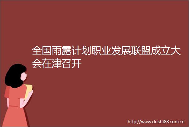 全国雨露计划职业发展联盟成立大会在津召开