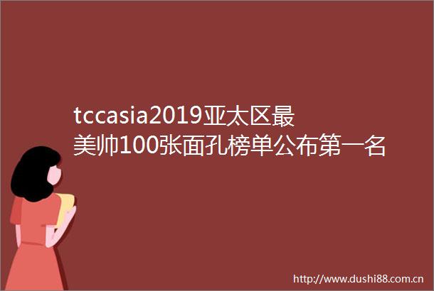 tccasia2019亚太区最美帅100张面孔榜单公布第一名花落谁家