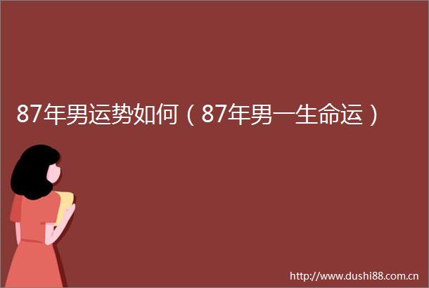 87年男运势如何（87年男一生命运）