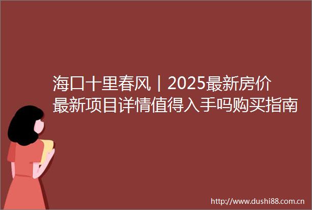 海口十里春风︱2025最新房价最新项目详情值得入手吗购买指南