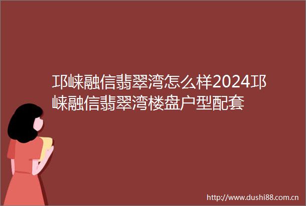 邛崃融信翡翠湾怎么样2024邛崃融信翡翠湾楼盘户型配套