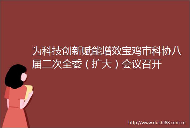 为科技创新赋能增效宝鸡市科协八届二次全委（扩大）会议召开