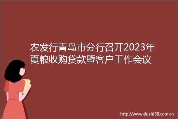 农发行青岛市分行召开2023年夏粮收购暨客户工作会议