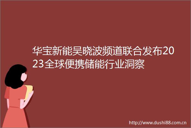 华宝新能吴晓波频道联合发布2023全球便携储能行业洞察