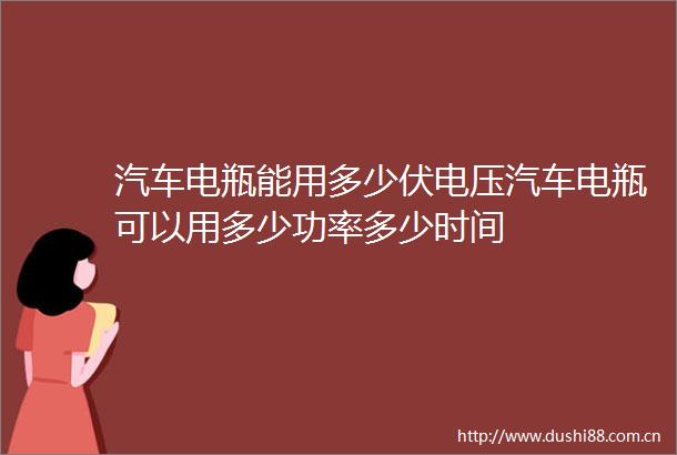 汽车电瓶能用多少伏电压汽车电瓶可以用多少功率多少时间