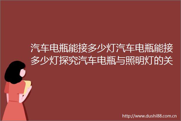 汽车电瓶能接多少灯汽车电瓶能接多少灯探究汽车电瓶与照明灯的关系