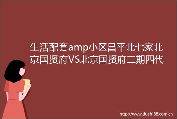 生活配套amp小区昌平北七家北京国贤府VS北京国贤府二期四代宅被亲兄弟背刺了吗二N3720