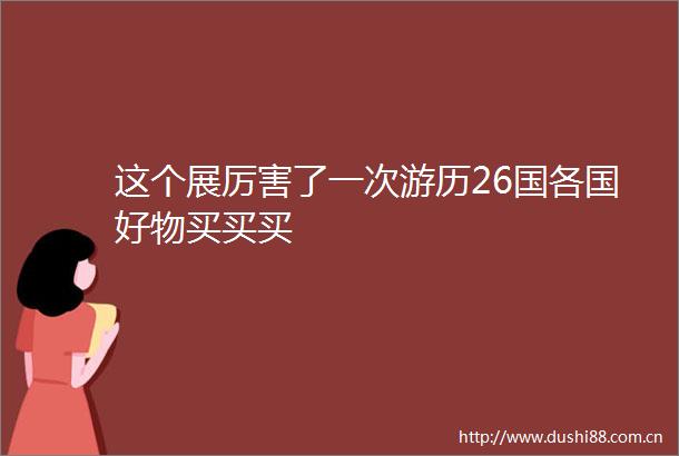 这个展厉害了一次游历26国各国好物买买买