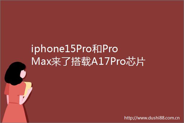 iphone15Pro和ProMax来了搭载A17Pro芯片钛金属设计