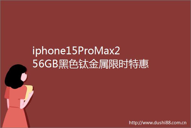 iphone15ProMax256GB黑色钛金属限时特惠