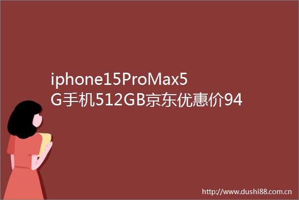 iphone15ProMax5G手机512GB京东优惠价9499元