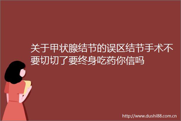 关于甲状腺结节的误区结节手术不要切切了要终身吃药你信吗