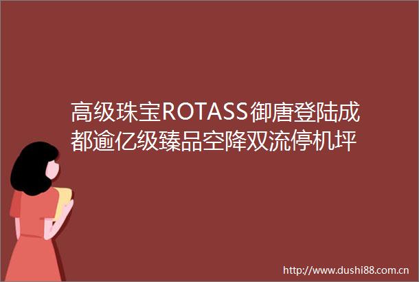 高级珠宝ROTASS御唐登陆成都逾亿级臻品空降双流停机坪